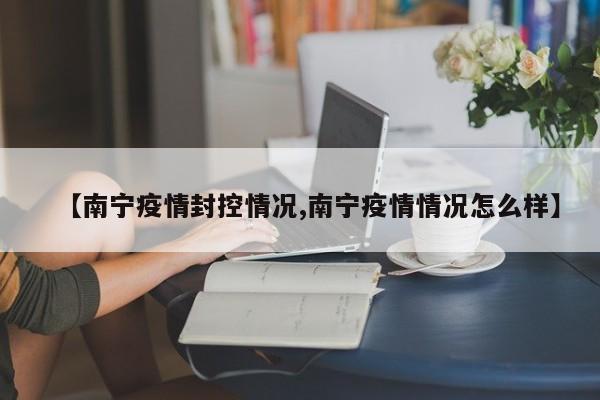 【南宁疫情封控情况,南宁疫情情况怎么样】