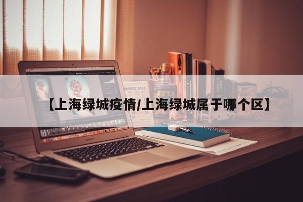【上海绿城疫情/上海绿城属于哪个区】
