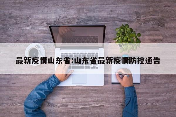 最新疫情山东省:山东省最新疫情防控通告