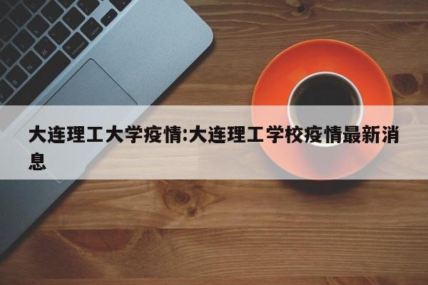 大连理工大学疫情:大连理工学校疫情最新消息