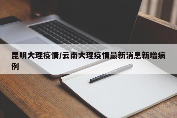 昆明大理疫情/云南大理疫情最新消息新增病例