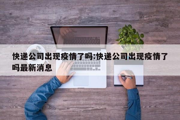 快递公司出现疫情了吗:快递公司出现疫情了吗最新消息