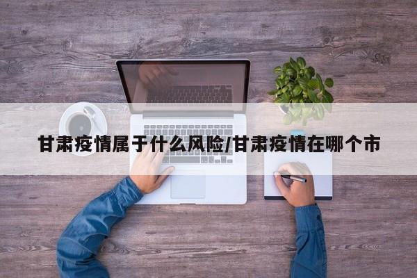 甘肃疫情属于什么风险/甘肃疫情在哪个市
