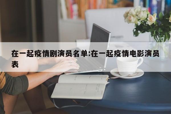 在一起疫情剧演员名单:在一起疫情电影演员表