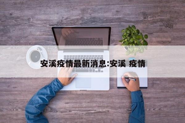 安溪疫情最新消息:安溪 疫情