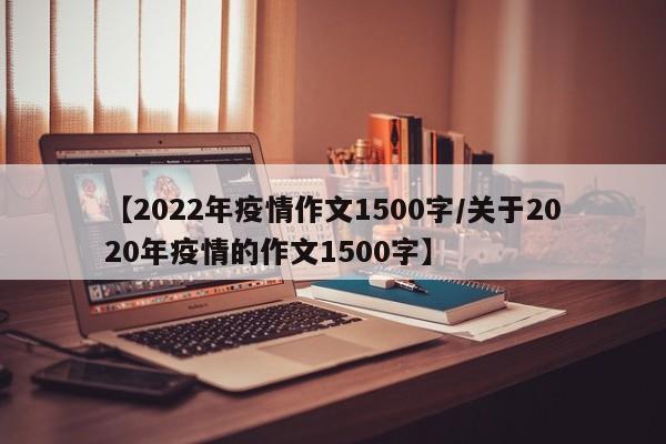 【2022年疫情作文1500字/关于2020年疫情的作文1500字】
