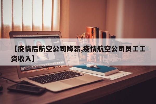 【疫情后航空公司降薪,疫情航空公司员工工资收入】