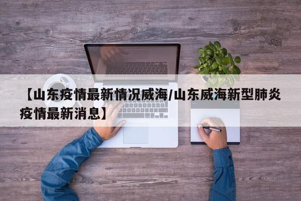 【山东疫情最新情况威海/山东威海新型肺炎疫情最新消息】