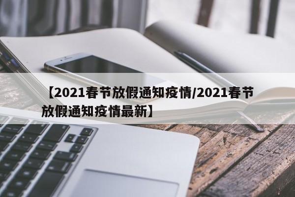【2021春节放假通知疫情/2021春节放假通知疫情最新】