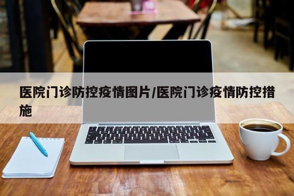 医院门诊防控疫情图片/医院门诊疫情防控措施