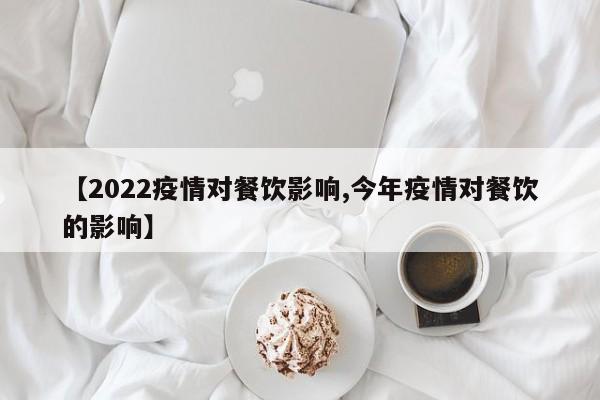【2022疫情对餐饮影响,今年疫情对餐饮的影响】