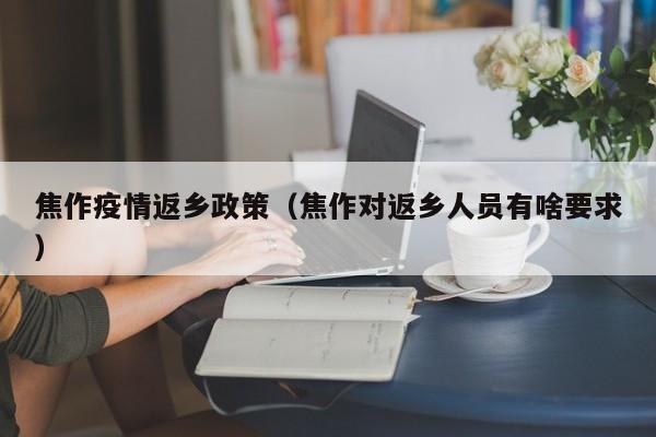 焦作疫情返乡政策（焦作对返乡人员有啥要求）