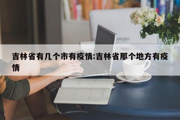 吉林省有几个市有疫情:吉林省那个地方有疫情