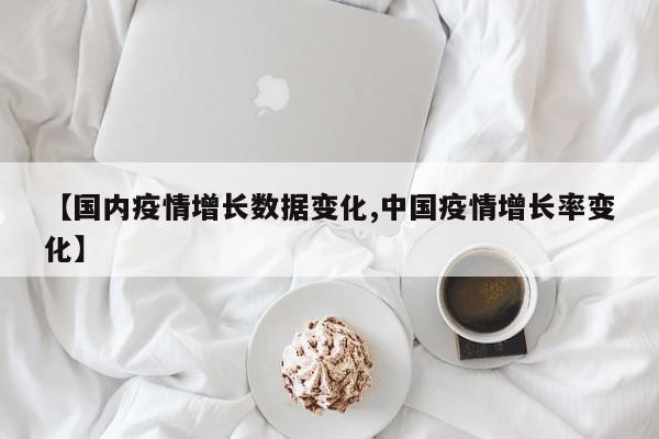 【国内疫情增长数据变化,中国疫情增长率变化】