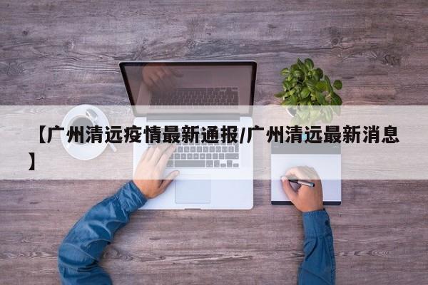 【广州清远疫情最新通报/广州清远最新消息】