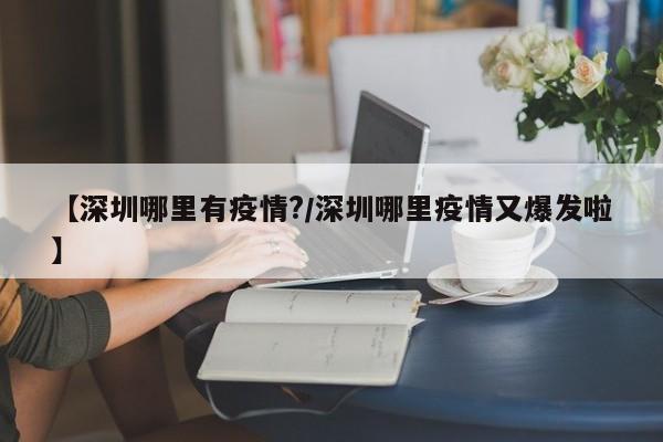 【深圳哪里有疫情?/深圳哪里疫情又爆发啦】