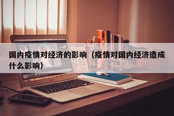 国内疫情对经济的影响（疫情对国内经济造成什么影响）