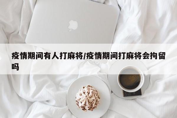 疫情期间有人打麻将/疫情期间打麻将会拘留吗