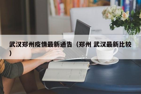 武汉郑州疫情最新通告（郑州 武汉最新比较）