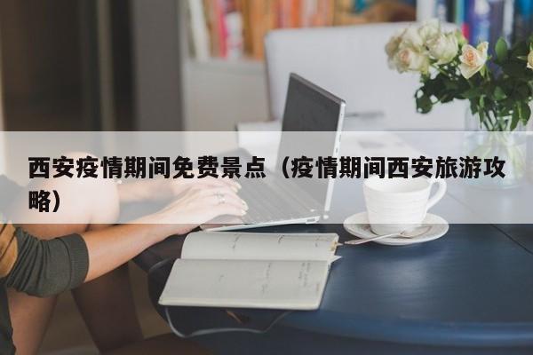 西安疫情期间免费景点（疫情期间西安旅游攻略）