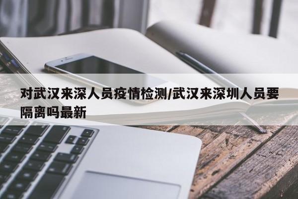 对武汉来深人员疫情检测/武汉来深圳人员要隔离吗最新