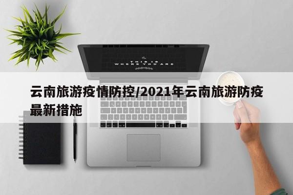 云南旅游疫情防控/2021年云南旅游防疫最新措施