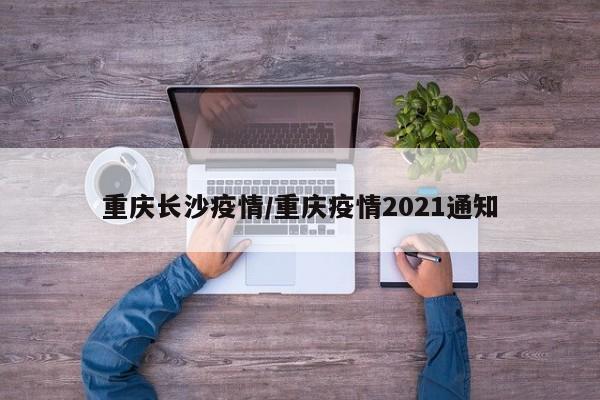 重庆长沙疫情/重庆疫情2021通知