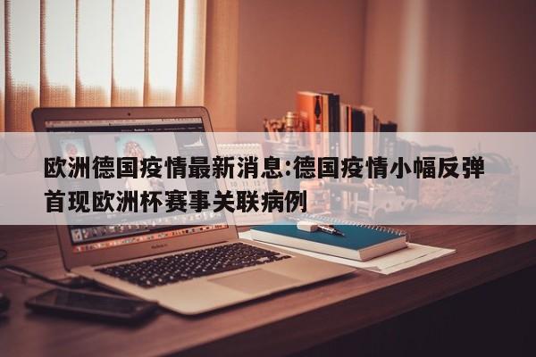 欧洲德国疫情最新消息:德国疫情小幅反弹 首现欧洲杯赛事关联病例