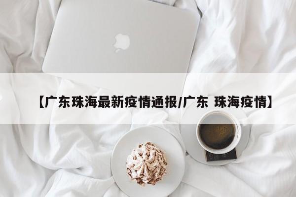 【广东珠海最新疫情通报/广东 珠海疫情】