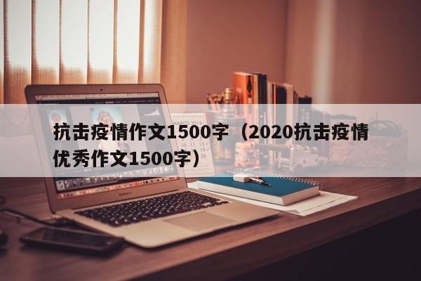 抗击疫情作文1500字（2020抗击疫情优秀作文1500字）