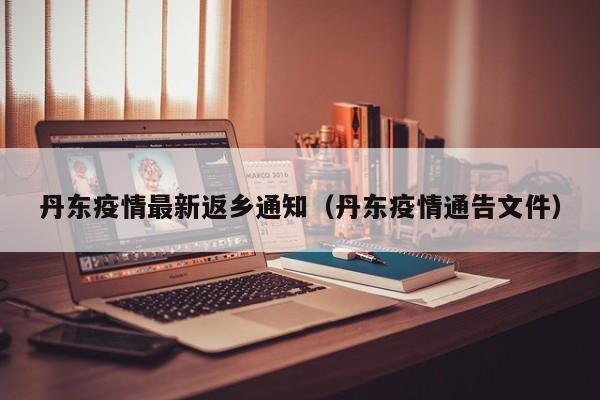 丹东疫情最新返乡通知（丹东疫情通告文件）
