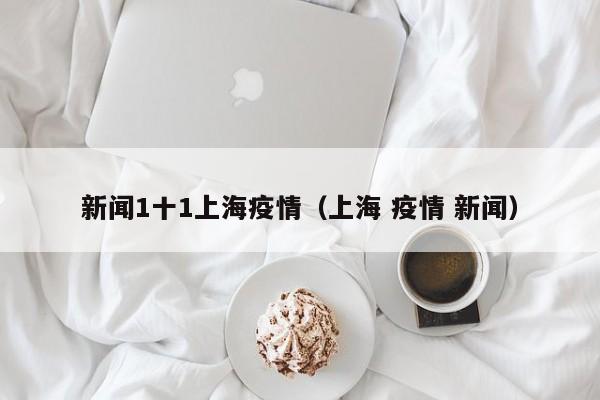 新闻1十1上海疫情（上海 疫情 新闻）