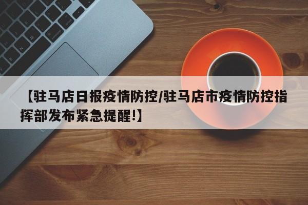 【驻马店日报疫情防控/驻马店市疫情防控指挥部发布紧急提醒!】