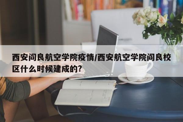 西安阎良航空学院疫情/西安航空学院阎良校区什么时候建成的?