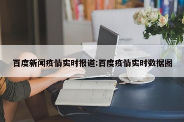 百度新闻疫情实时报道:百度疫情实时数据图