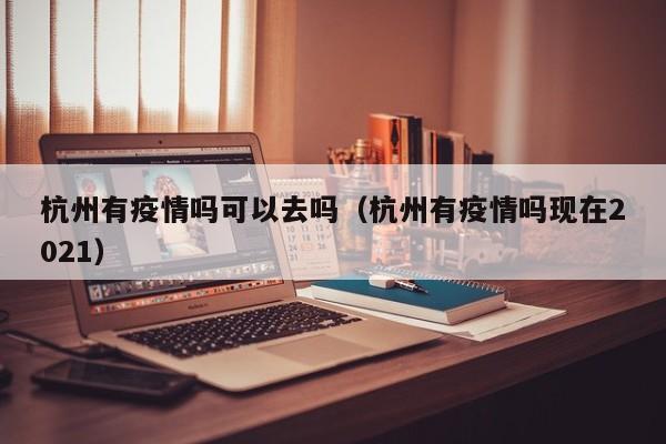 杭州有疫情吗可以去吗（杭州有疫情吗现在2021）