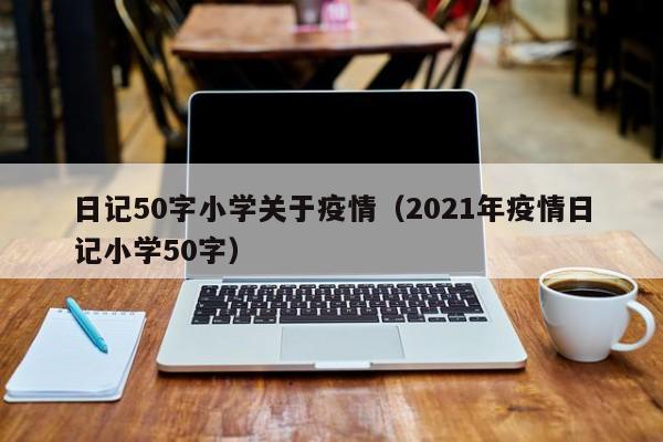 日记50字小学关于疫情（2021年疫情日记小学50字）