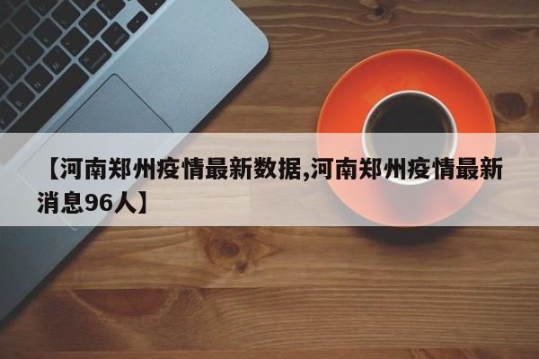 【河南郑州疫情最新数据,河南郑州疫情最新消息96人】