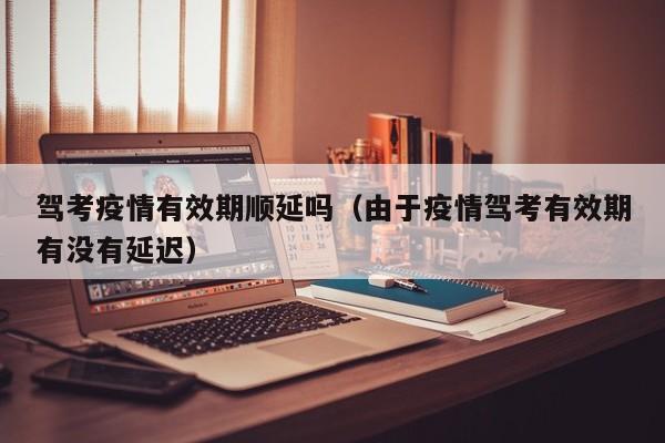 驾考疫情有效期顺延吗（由于疫情驾考有效期有没有延迟）