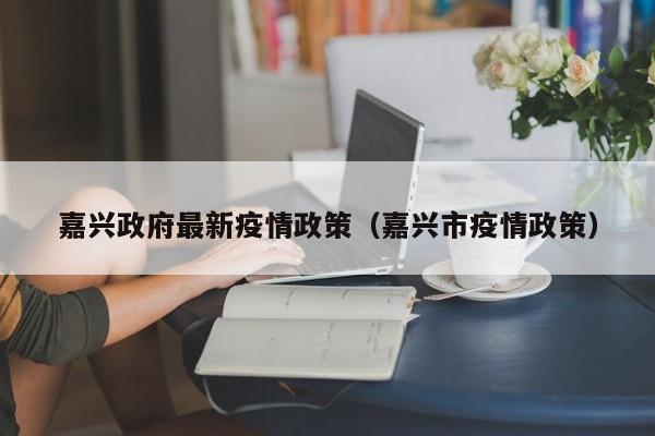 嘉兴政府最新疫情政策（嘉兴市疫情政策）
