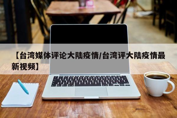 【台湾媒体评论大陆疫情/台湾评大陆疫情最新视频】