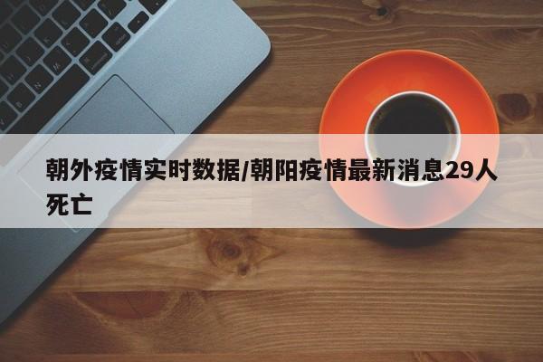 朝外疫情实时数据/朝阳疫情最新消息29人死亡
