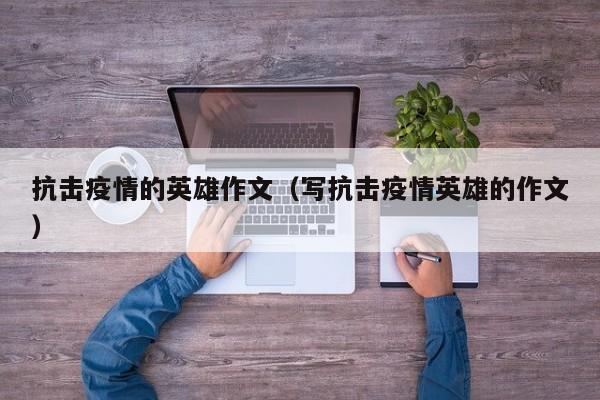 抗击疫情的英雄作文（写抗击疫情英雄的作文）
