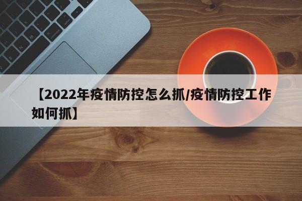 【2022年疫情防控怎么抓/疫情防控工作如何抓】