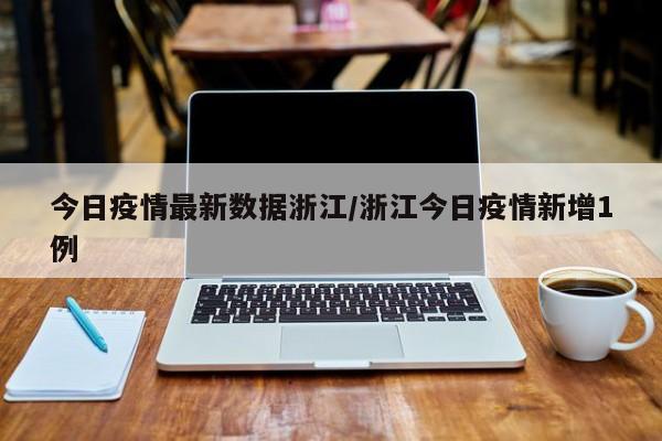 今日疫情最新数据浙江/浙江今日疫情新增1例