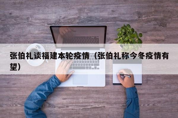 张伯礼谈福建本轮疫情（张伯礼称今冬疫情有望）