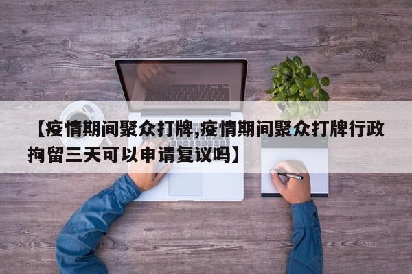 【疫情期间聚众打牌,疫情期间聚众打牌行政拘留三天可以申请复议吗】