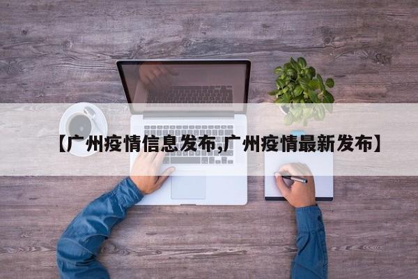 【广州疫情信息发布,广州疫情最新发布】