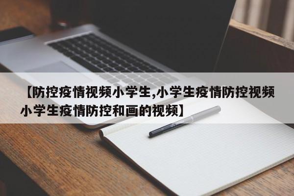【防控疫情视频小学生,小学生疫情防控视频小学生疫情防控和画的视频】