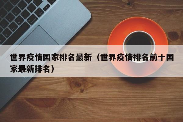 世界疫情国家排名最新（世界疫情排名前十国家最新排名）
